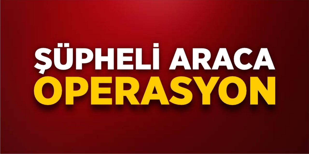 Şüpheli araca operasyon