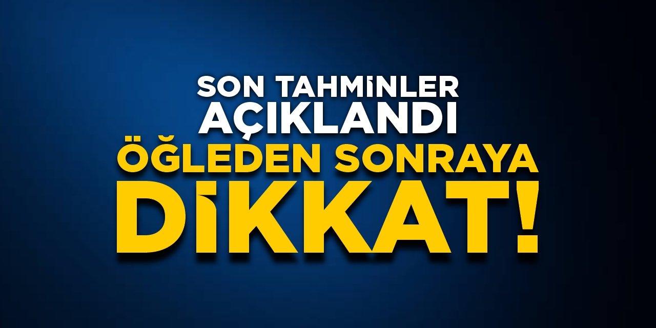 Son tahminler açıklandı! Öğleden sonraya dikkat!