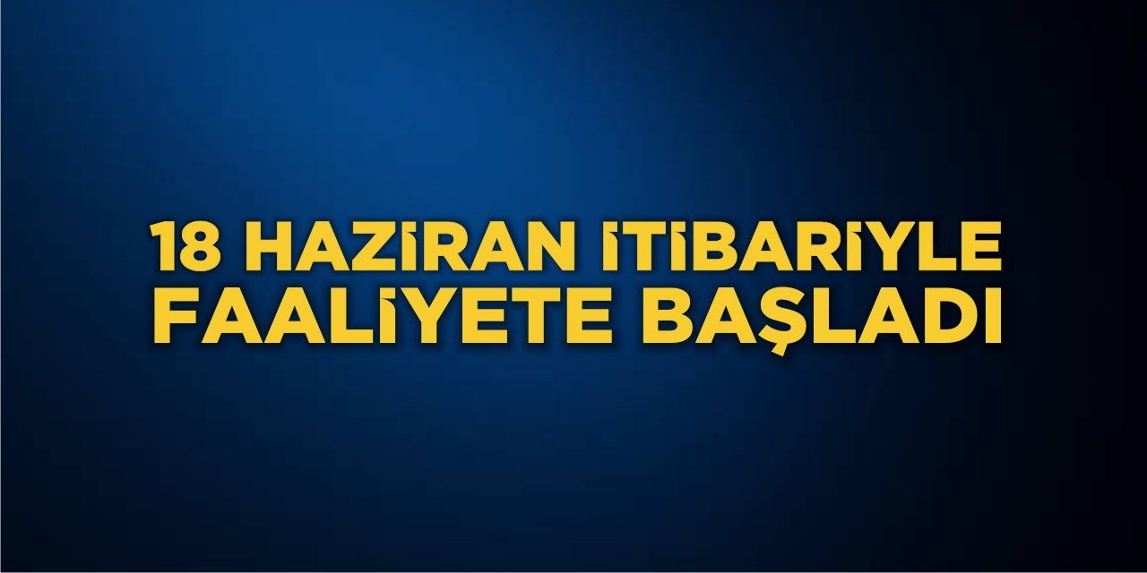 18 Haziran İtibariyle Faaliyete Başladı