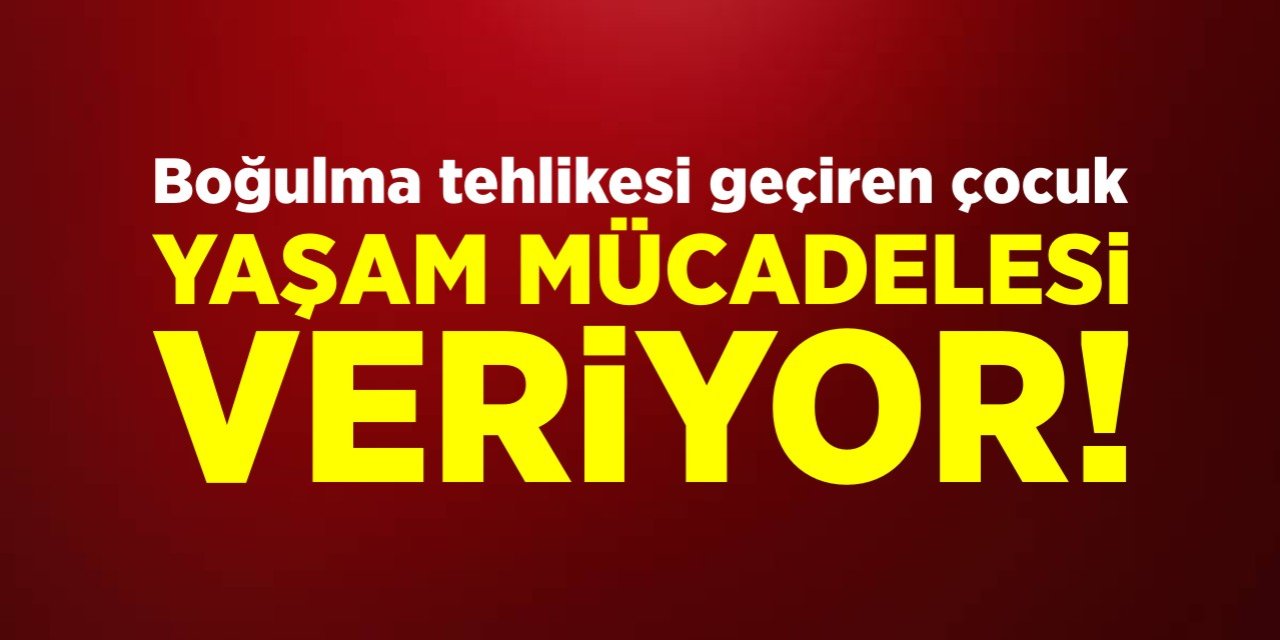 Boğulma tehlikesi geçiren çocuk yaşam mücadelesi veriyor