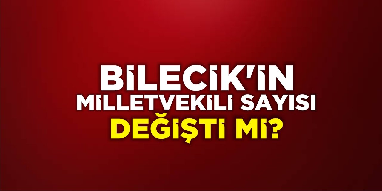 Bilecik'in milletvekili sayısı değişti mi?