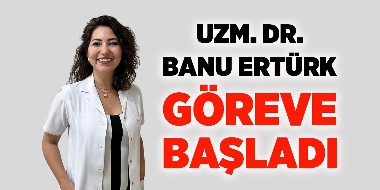 Uzm. Dr. Banu Ertürk Göreve Başladı