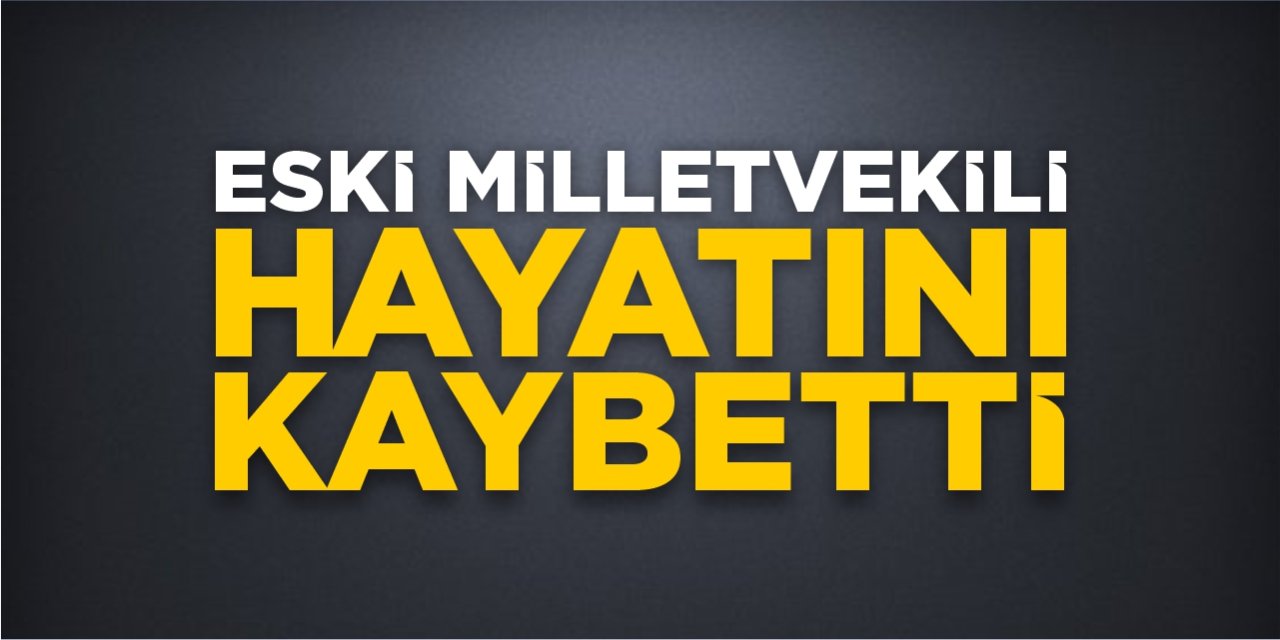 Eski milletvekili hayatını kaybetti