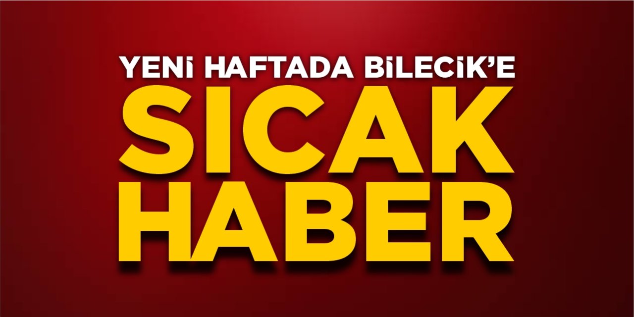 Yeni haftada Bilecik’e sıcak haber!