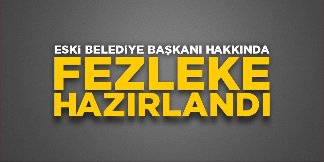 Eski belediye başkanı hakkında fezleke hazırlandı!