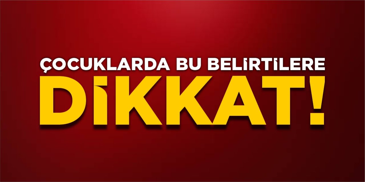 Çocuklarda bu belirtilere dikkat!