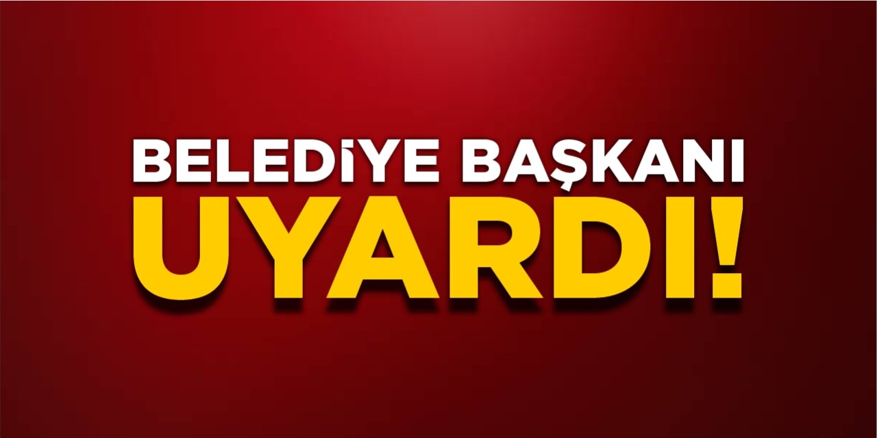 Belediye başkanı uyardı!