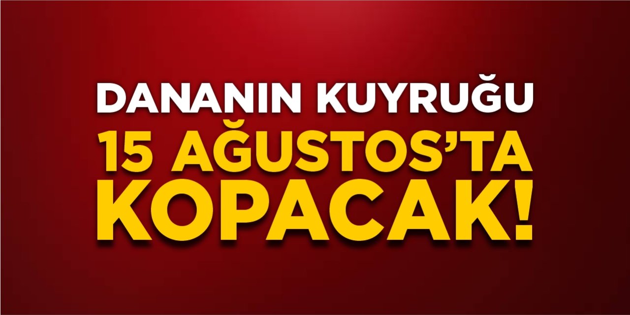 Dananın kuyruğu 15 Ağustos’ta kopacak!