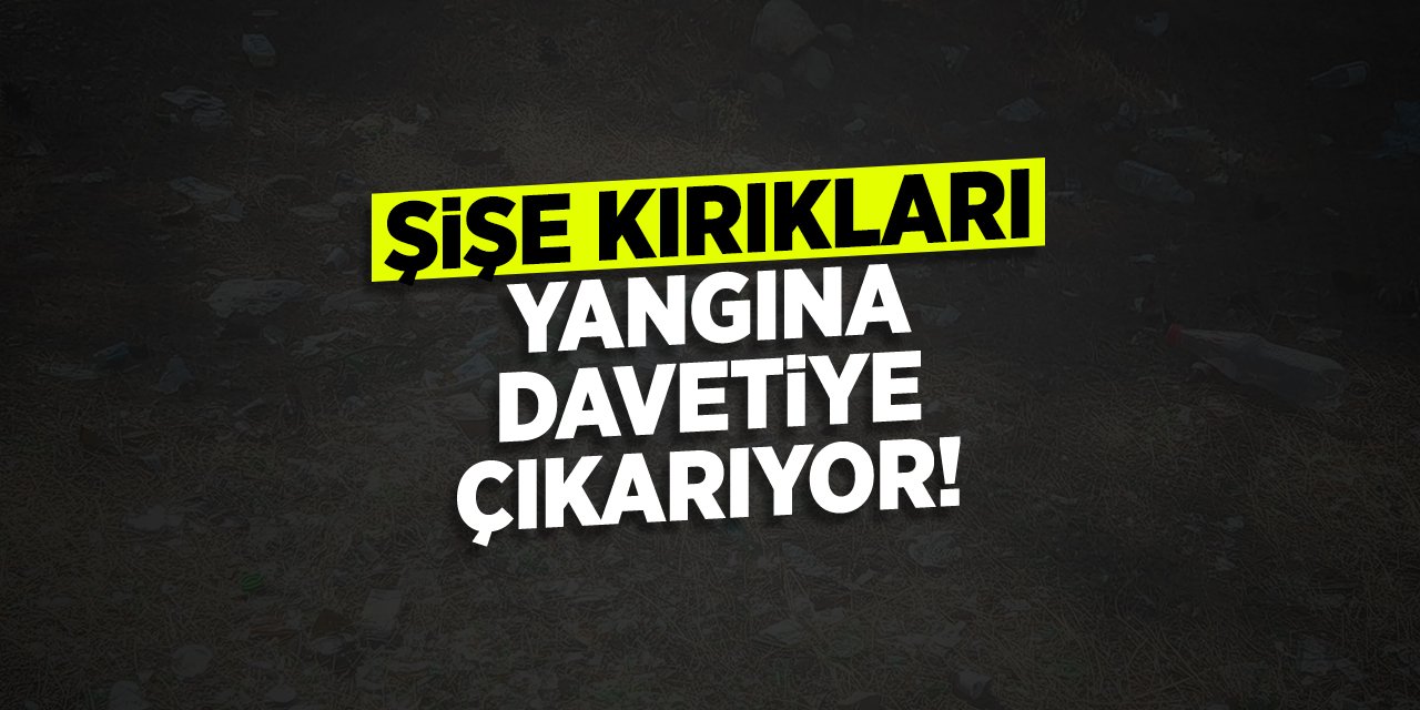 Şişe kırıkları yangına davetiye çıkartıyor!