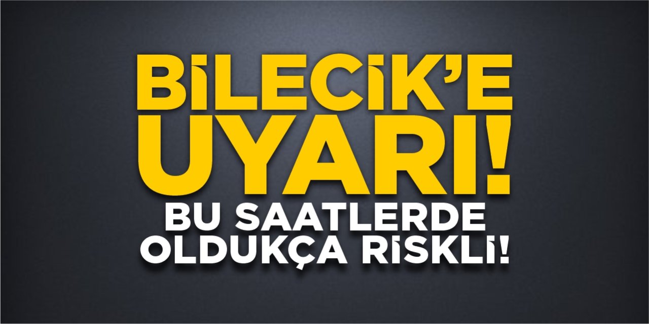 Bilecik'e uyarı! Bu saatlerde oldukça riskli!