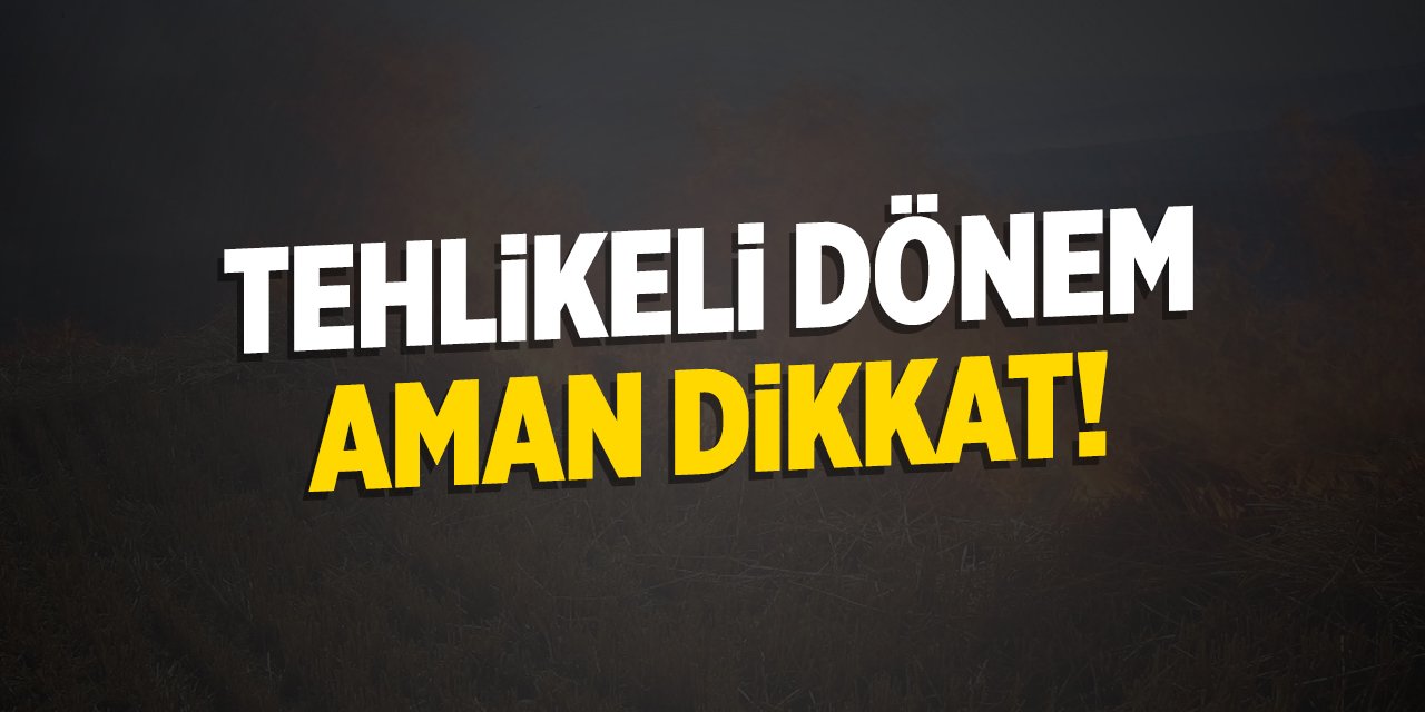 Tehlikeli dönem aman dikkat!