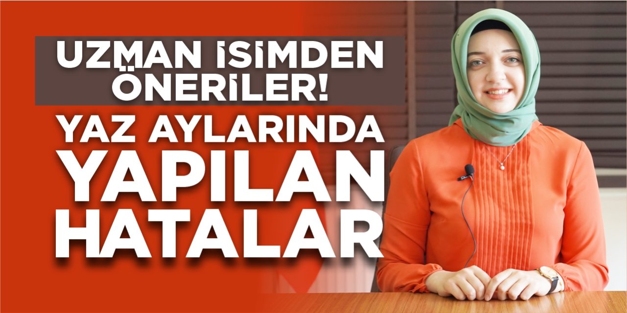 Uzman isimden öneriler! Yaz aylarında yapılan hatalar