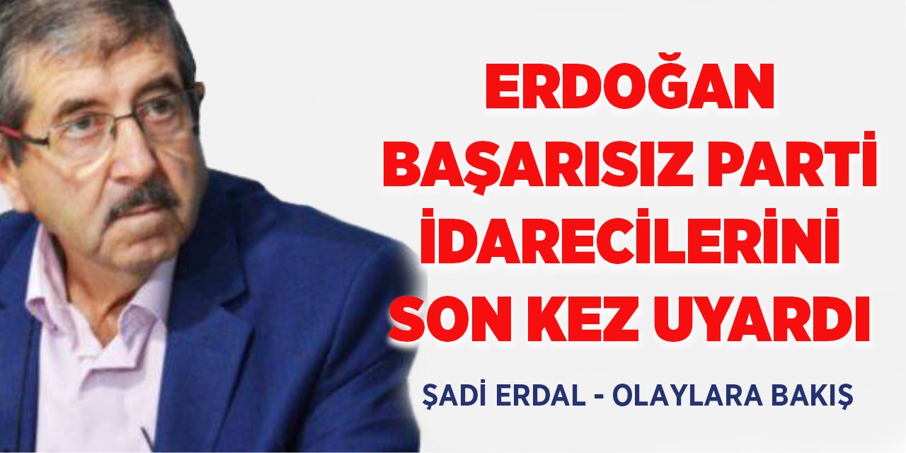 ERDOĞAN BAŞARISIZ PARTİ İDARECİLERİNİ SON KEZ UYARDI