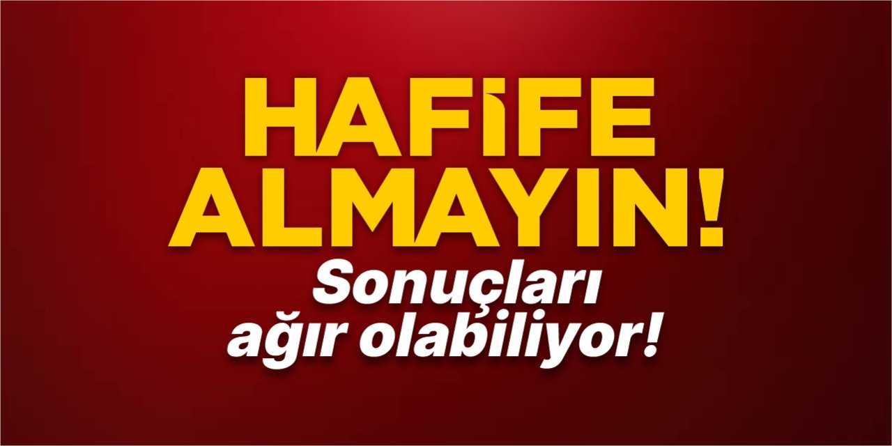 Hafife almayın! Sonuçları ağır olabiliyor!