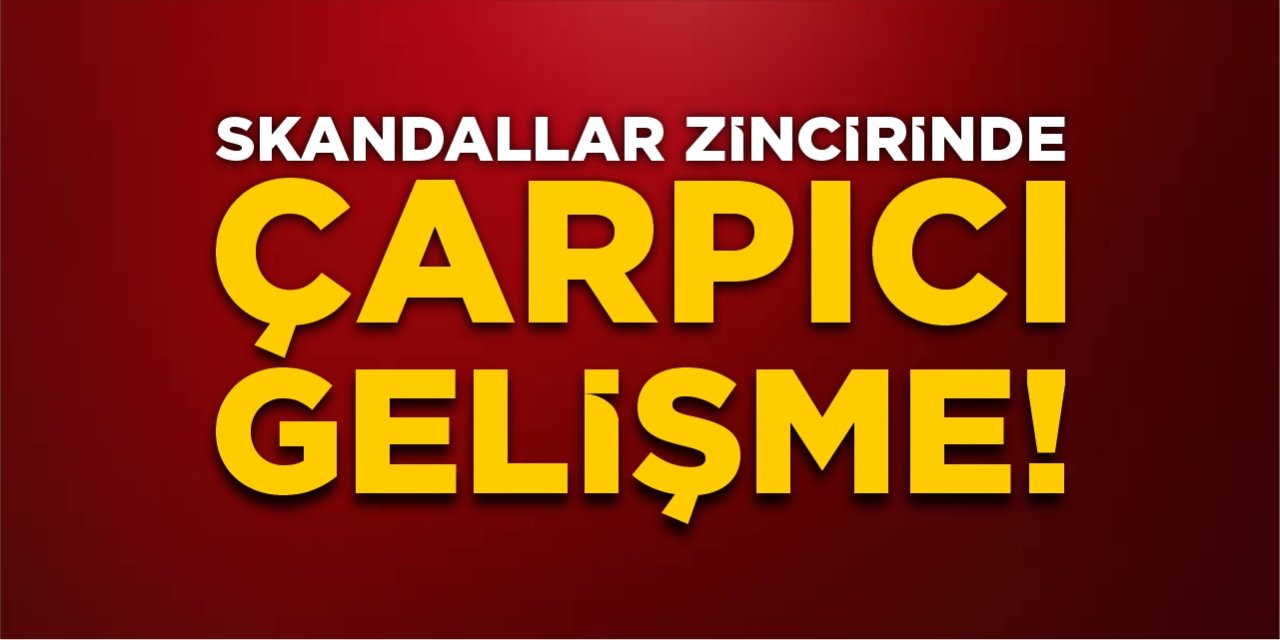 Skandallar zincirinde çarpıcı gelişme!