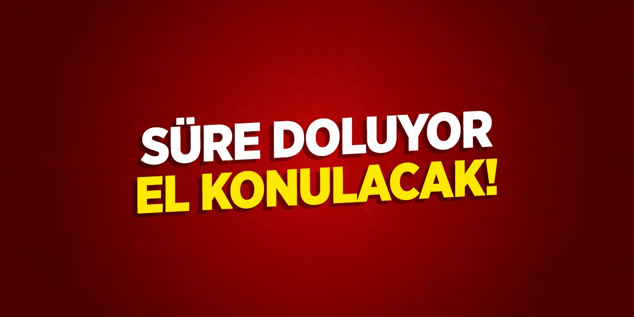 Süre doluyor: El konulacak!