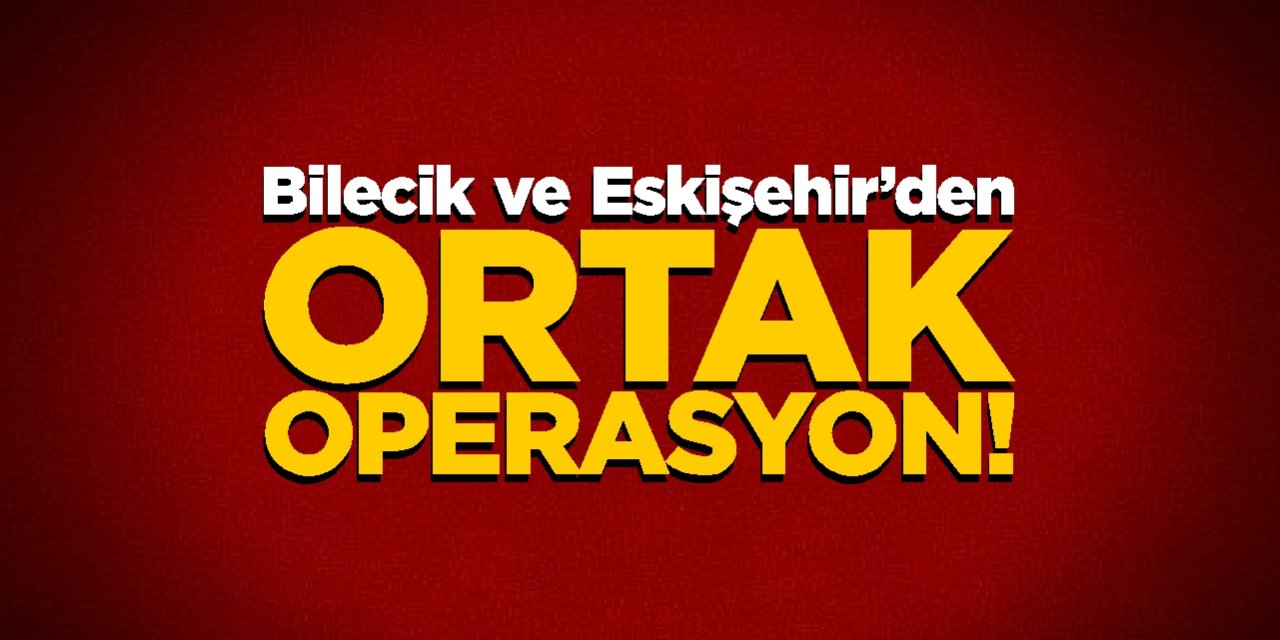 Bilecik ve Eskişehir’den ortak operasyon!