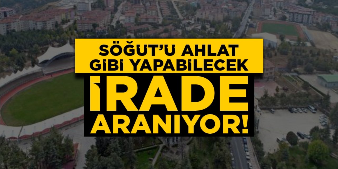 Söğüt’ü Ahlat gibi yapabilecek irade aranıyor!