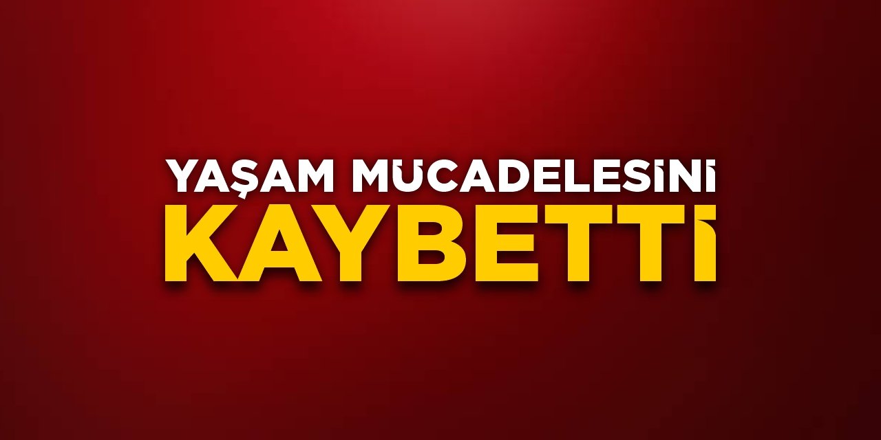 Yaşam mücadelesini kaybetti!