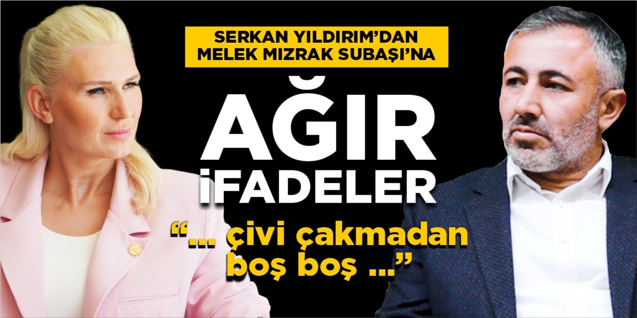 Serkan Yıldırım'dan Melek Mızrak Subaşı'na ağır ifadeler!