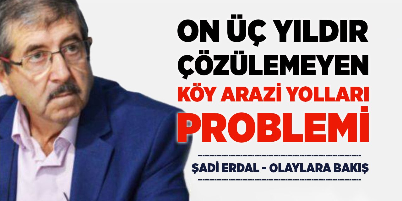 ON ÜÇ YILDIR ÇÖZÜLEMEYEN KÖY ARAZİ YOLLARI PROBLEMİ