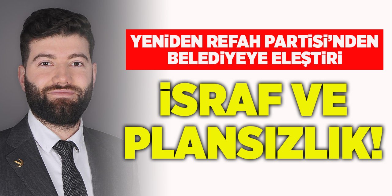 Yeniden Refah Partisi’nden belediyeye eleştiri “İsraf ve plansızlık!”