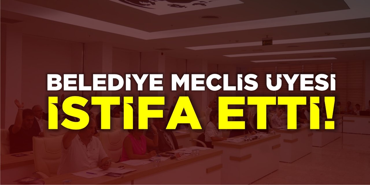 Belediye Meclis Üyesi İstifa Etti!