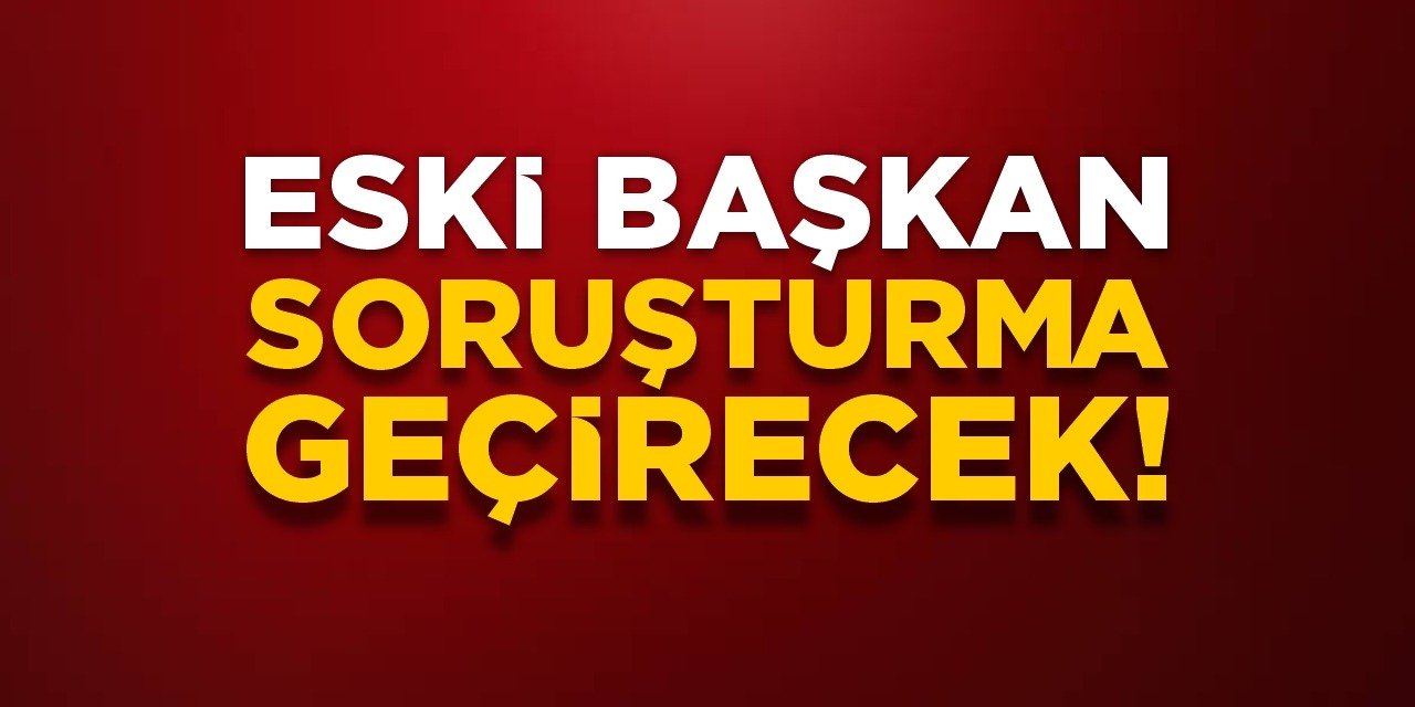 Eski başkan soruşturma geçirecek!