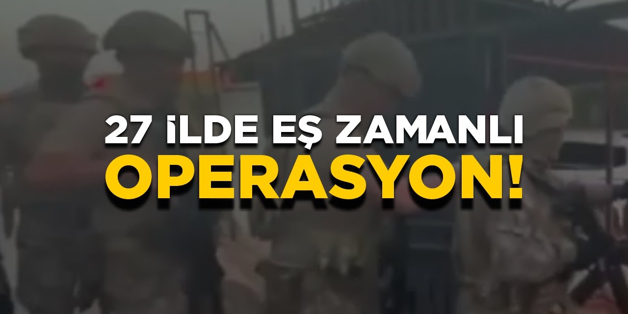 27 ilde eş zamanlı operasyon!