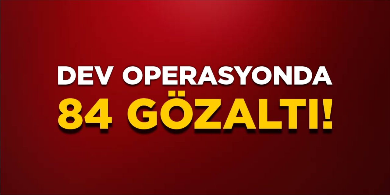 Dev operasyonda 84 gözaltı!