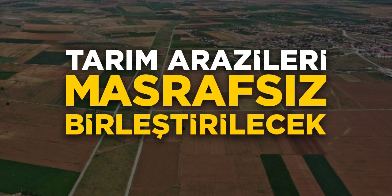 Tarım arazileri masrafsız birleştirilecek