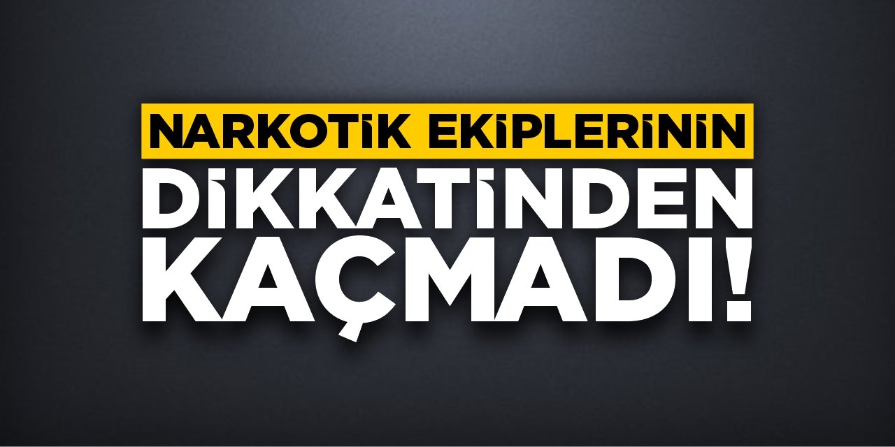 Narkotik ekiplerinin dikkatinden kaçmadı!