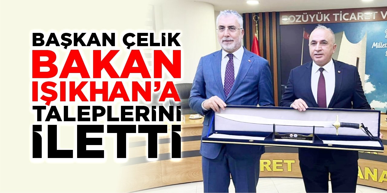 Başkan Çelik, Bakan Işıkhan'a talepleri iletti