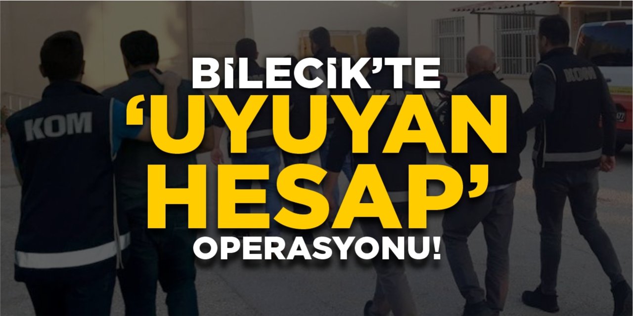 Bilecik’te “Uyuyan Hesap” operasyonu!