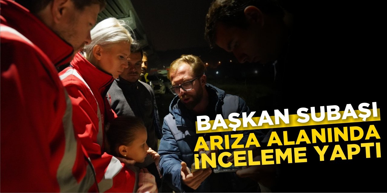 Başkan Subaşı arıza alanında inceleme yaptı