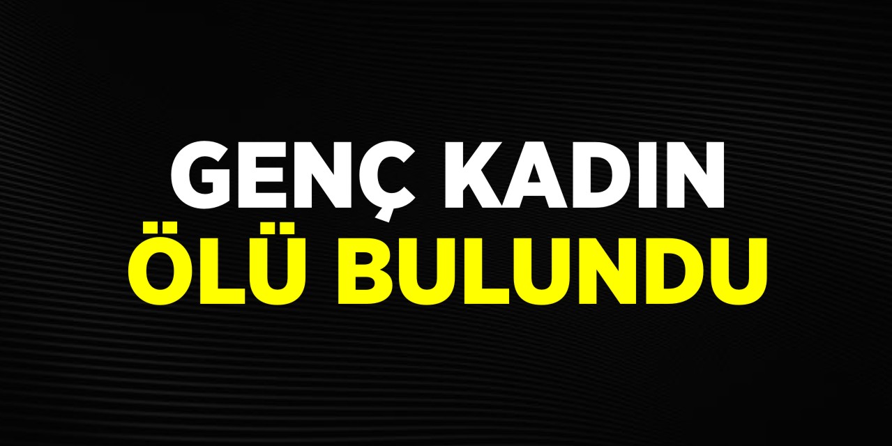 Genç kadın ölü bulundu!