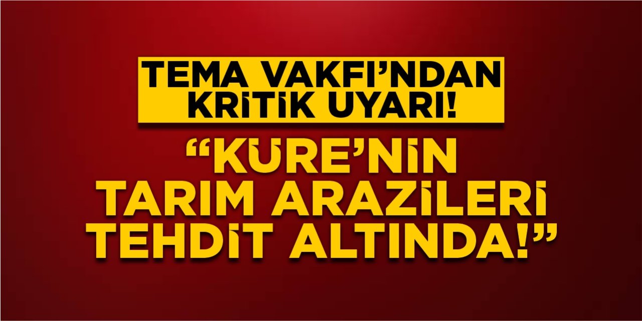 TEMA Vakfı’ndan kritik uyarı: “Küre’nin tarım arazileri tehdit altında!”