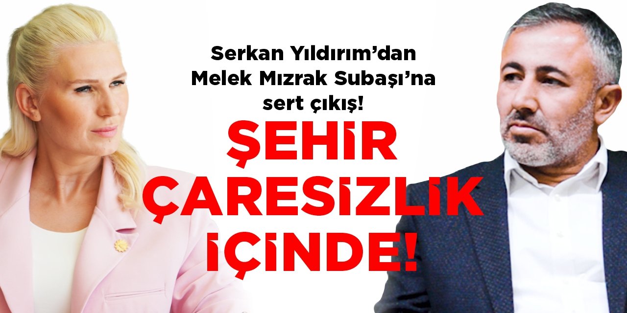 Serkan Yıldırım’dan Melek Mızrak Subaşı’na sert çıkış: “Şehir çaresizlik içinde!”