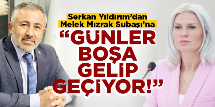 Serkan Yıldırım’dan Melek Mızrak Subaşı’na; “Günler boşa gelip geçiyor!”