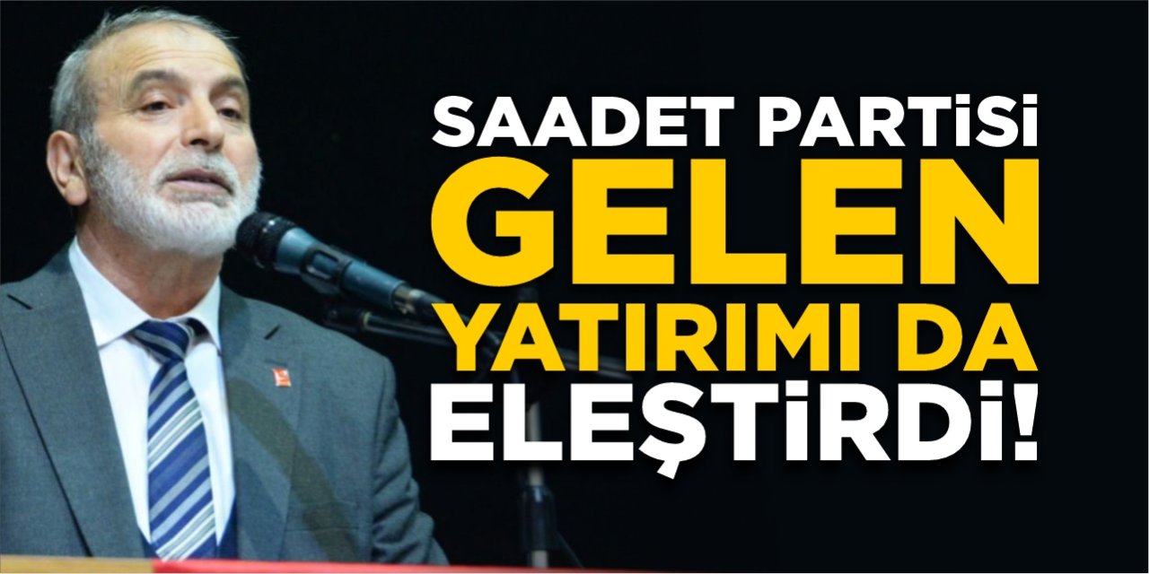 Saadet Partisi gelen yatırımı da eleştirdi!