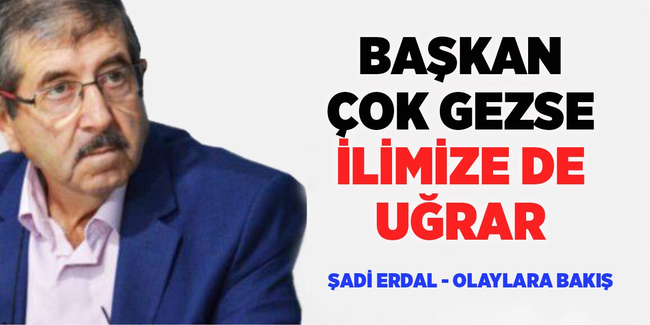 BAŞKAN ÇOK GEZSE İLİMİZE DE UĞRAR