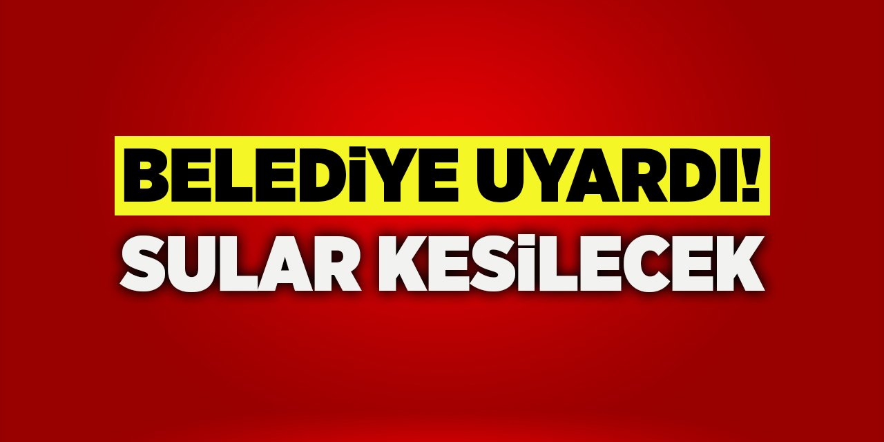 Belediye Uyardı! Sular Kesilecek