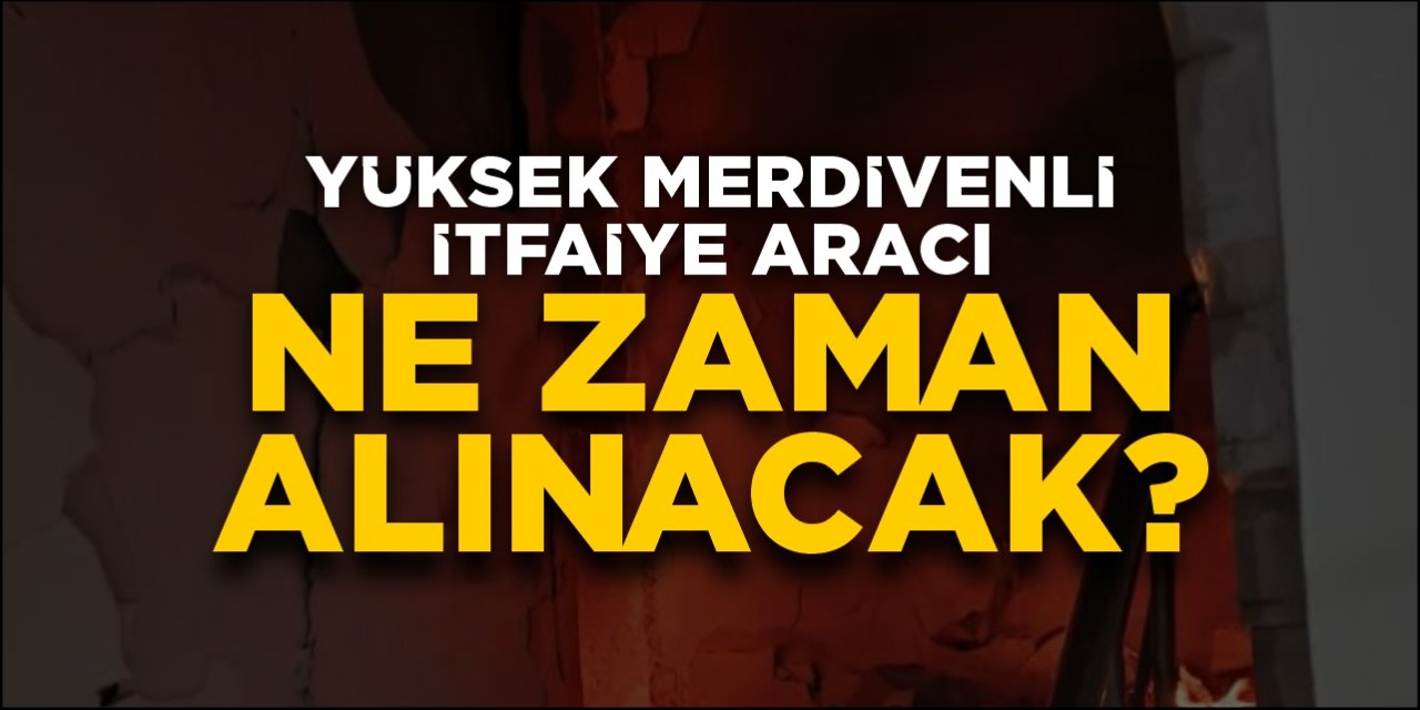 Yüksek merdivenli itfaiye aracı ne zaman alınacak?