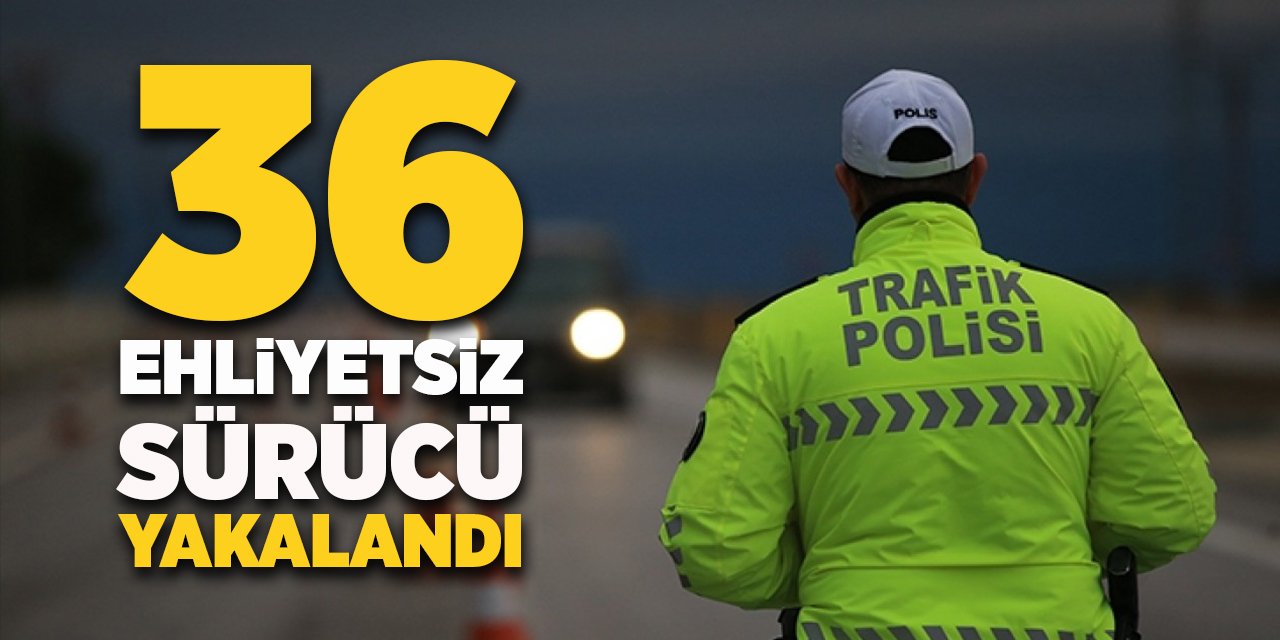 36 ehliyetsiz sürücü yakalandı