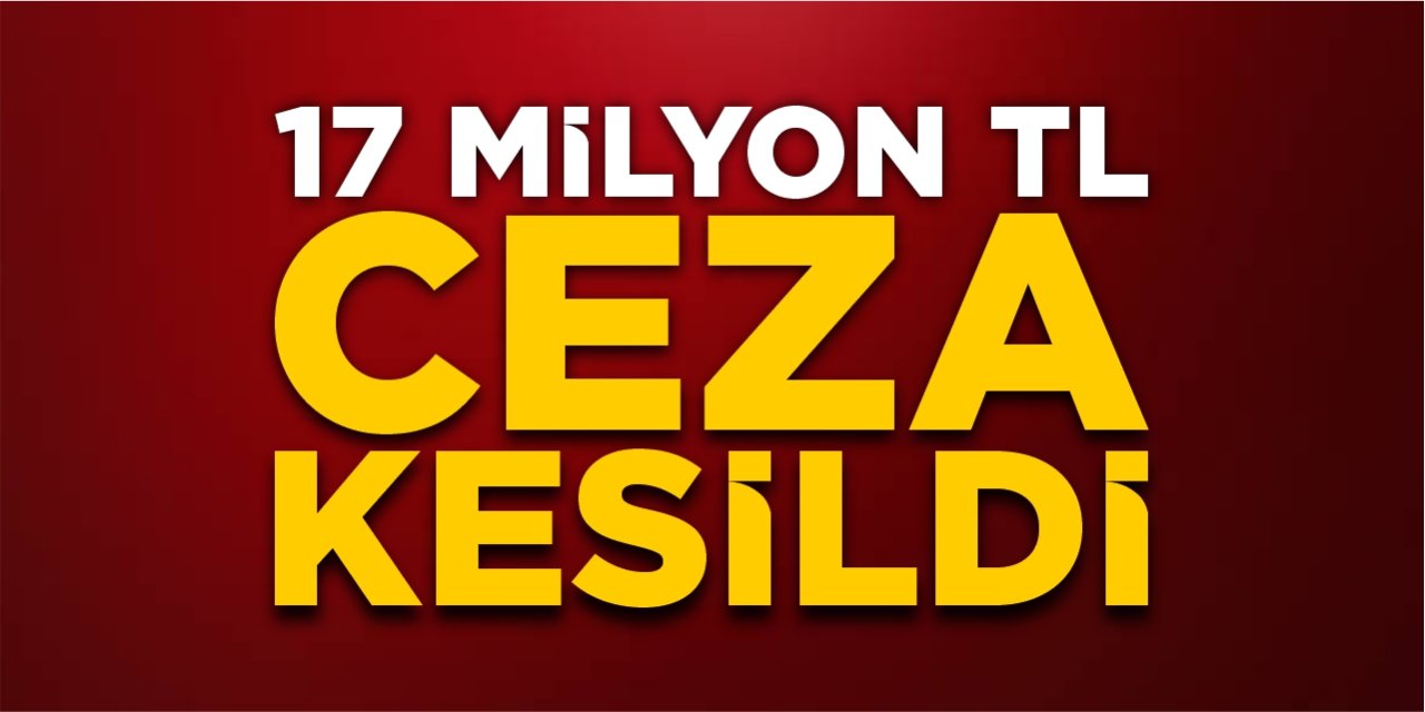 17 milyon TL ceza kesildi