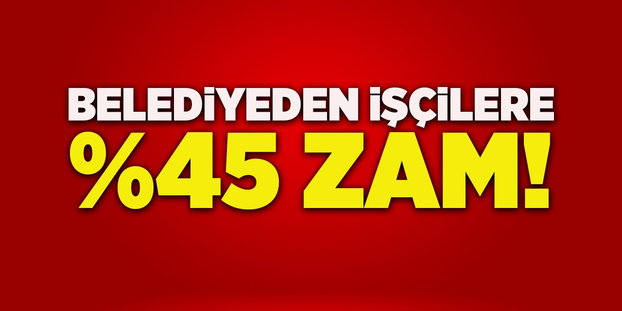 Belediyeden İşçilere %45 Zam!