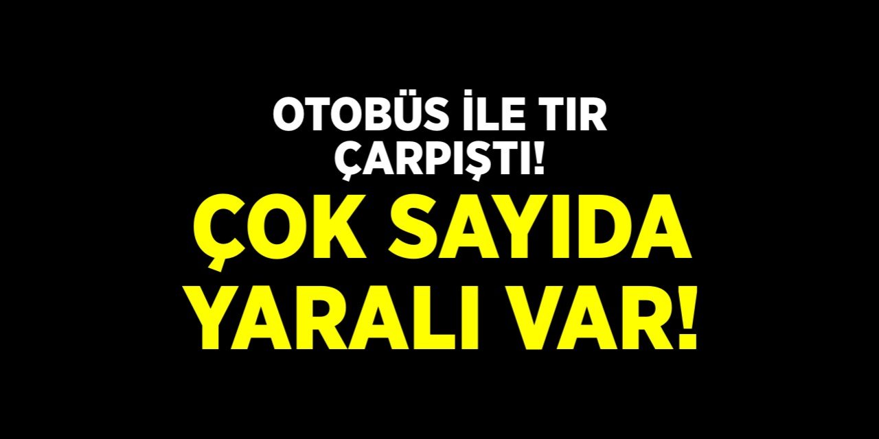 Otobüs ile tır çarpıştı! Çok sayıda yaralı var