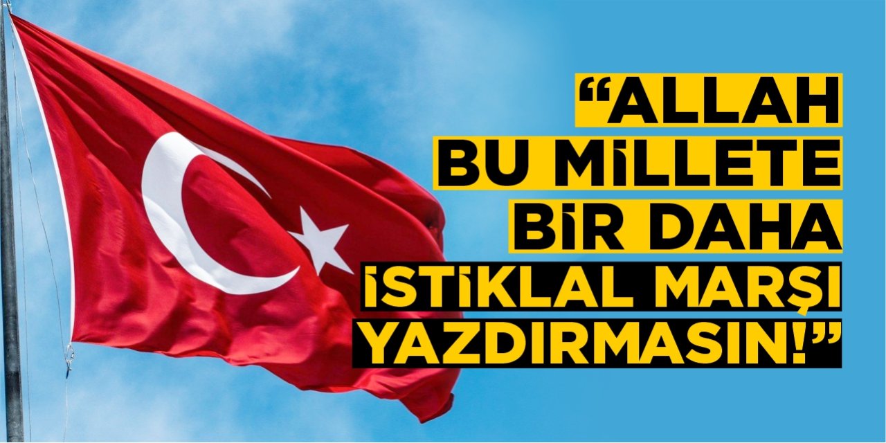 "Allah bu millete bir daha İstiklal Marşı yazdırmasın!"