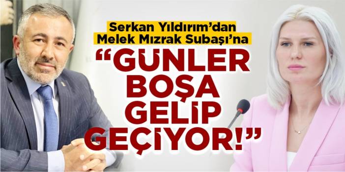 Serkan Yıldırım’dan Melek Mızrak Subaşı’na; “Günler boşa gelip geçiyor!”