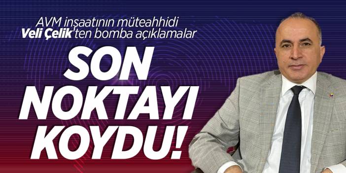 AVM inşaatının müteahhidi Veli Çelik’ten bomba açıklamalar Son noktayı koydu!